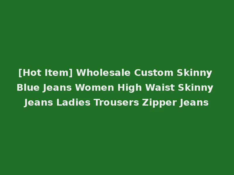 [Hot Item] Wholesale Custom Skinny Blue Jeans Women High Waist Skinny Jeans Ladies Trousers Zipper Jeans