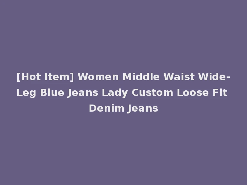 [Hot Item] Women Middle Waist Wide-Leg Blue Jeans Lady Custom Loose Fit Denim Jeans