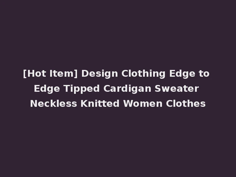[Hot Item] Design Clothing Edge to Edge Tipped Cardigan Sweater Neckless Knitted Women Clothes