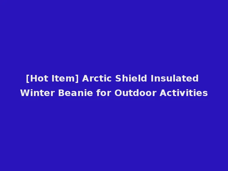 [Hot Item] Arctic Shield Insulated Winter Beanie for Outdoor Activities