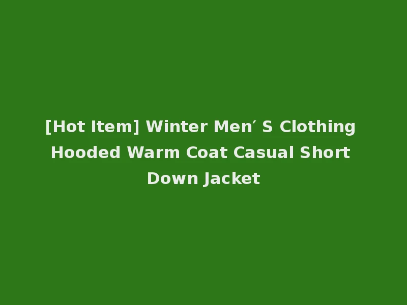 [Hot Item] Winter Men′ S Clothing Hooded Warm Coat Casual Short Down Jacket