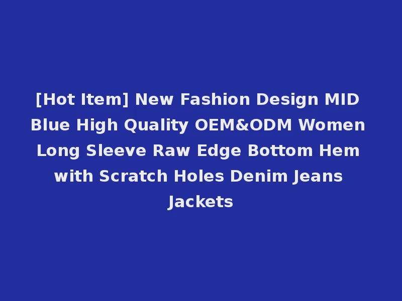 [Hot Item] New Fashion Design MID Blue High Quality OEM&ODM Women Long Sleeve Raw Edge Bottom Hem with Scratch Holes Denim Jeans Jackets
