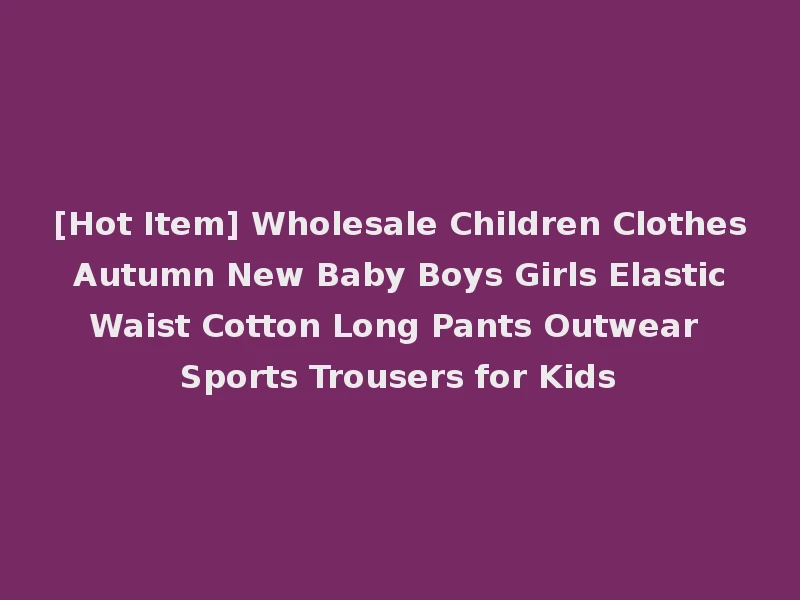 [Hot Item] Wholesale Children Clothes Autumn New Baby Boys Girls Elastic Waist Cotton Long Pants Outwear Sports Trousers for Kids