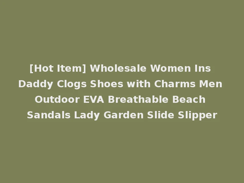 [Hot Item] Wholesale Women Ins Daddy Clogs Shoes with Charms Men Outdoor EVA Breathable Beach Sandals Lady Garden Slide Slipper