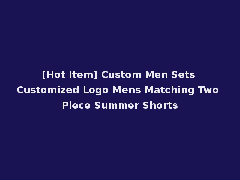 [Hot Item] Custom Men Sets Customized Logo Mens Matching Two Piece Summer Shorts