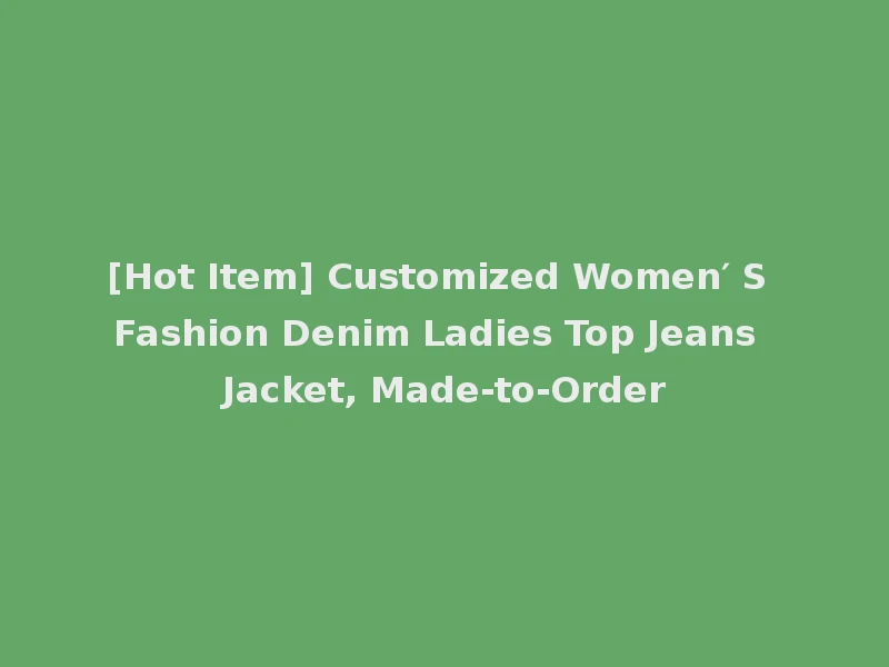 [Hot Item] Customized Women′ S Fashion Denim Ladies Top Jeans Jacket, Made-to-Order