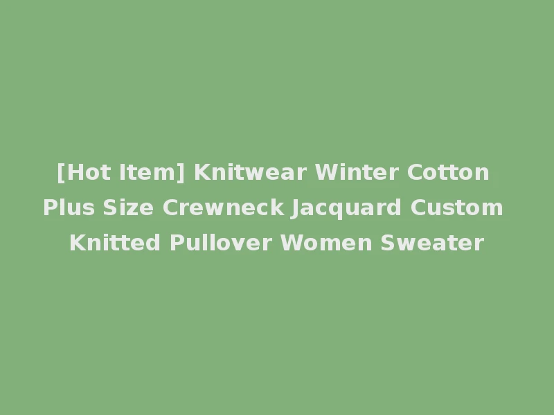 [Hot Item] Knitwear Winter Cotton Plus Size Crewneck Jacquard Custom Knitted Pullover Women Sweater