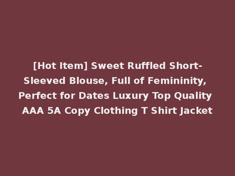 [Hot Item] Sweet Ruffled Short-Sleeved Blouse, Full of Femininity, Perfect for Dates Luxury Top Quality AAA 5A Copy Clothing T Shirt Jacket