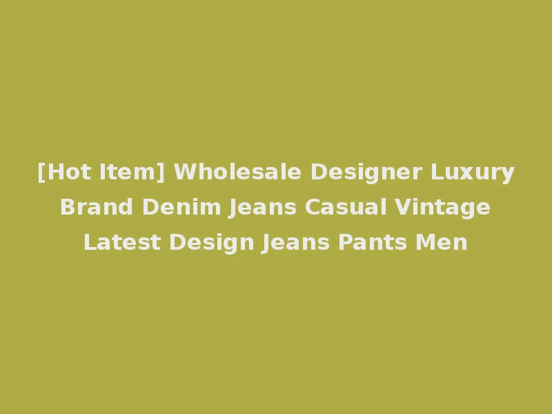 [Hot Item] Wholesale Designer Luxury Brand Denim Jeans Casual Vintage Latest Design Jeans Pants Men