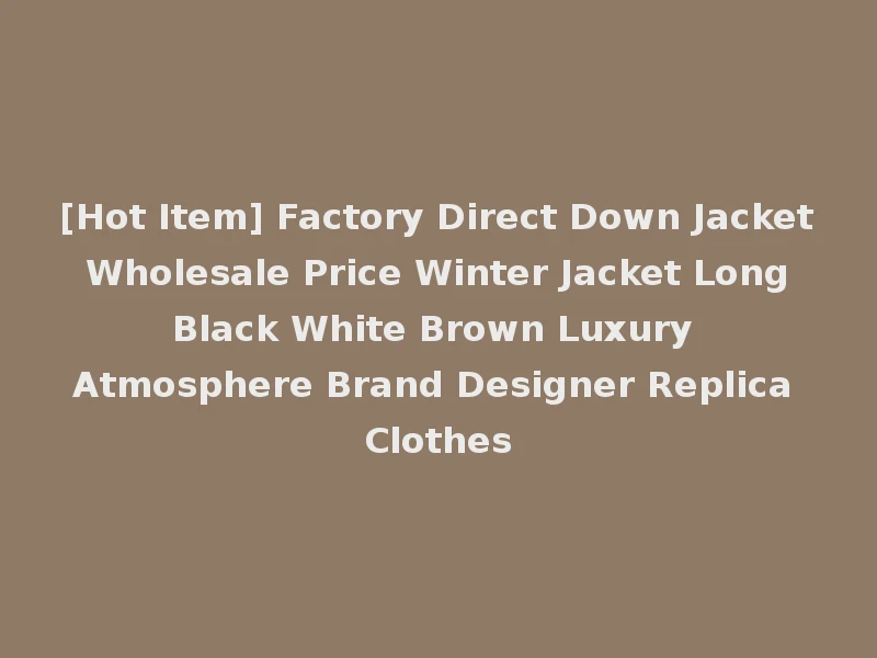 [Hot Item] Factory Direct Down Jacket Wholesale Price Winter Jacket Long Black White Brown Luxury Atmosphere Brand Designer Replica Clothes
