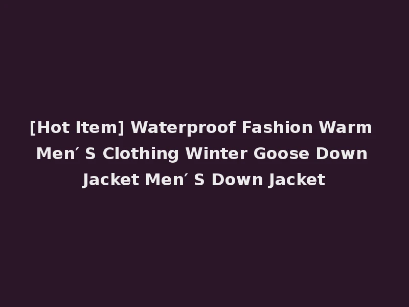 [Hot Item] Waterproof Fashion Warm Men′ S Clothing Winter Goose Down Jacket Men′ S Down Jacket