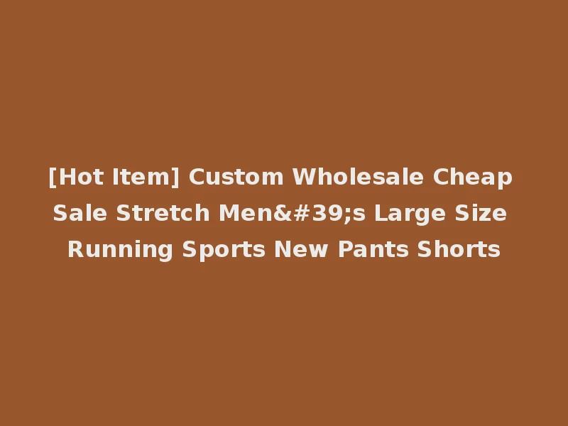 [Hot Item] Custom Wholesale Cheap Sale Stretch Men's Large Size Running Sports New Pants Shorts