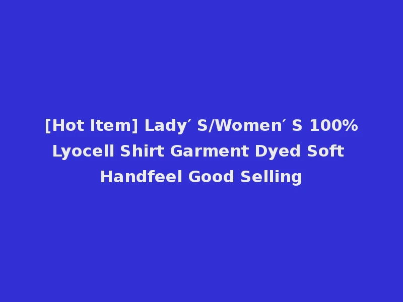 [Hot Item] Lady′ S/Women′ S 100%Lyocell Shirt Garment Dyed Soft Handfeel Good Selling