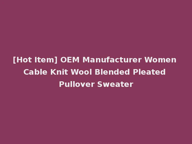 [Hot Item] OEM Manufacturer Women Cable Knit Wool Blended Pleated Pullover Sweater