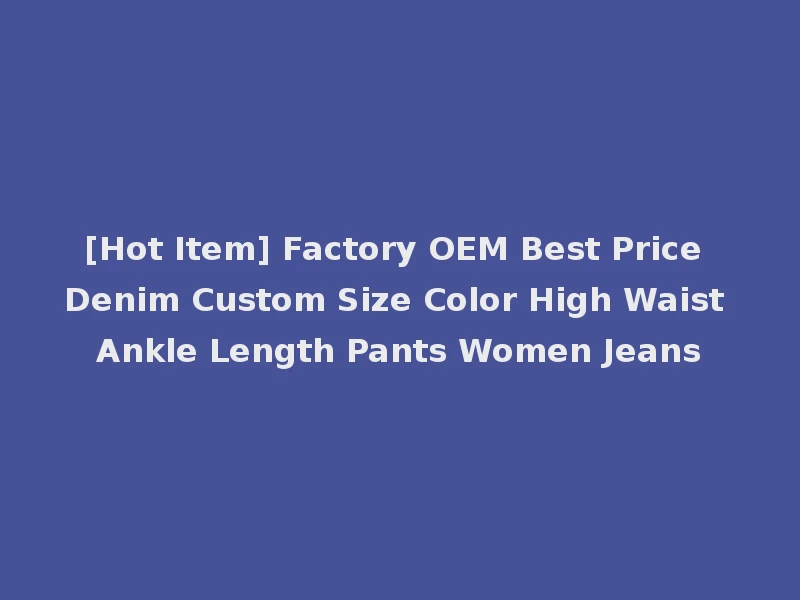[Hot Item] Factory OEM Best Price Denim Custom Size Color High Waist Ankle Length Pants Women Jeans