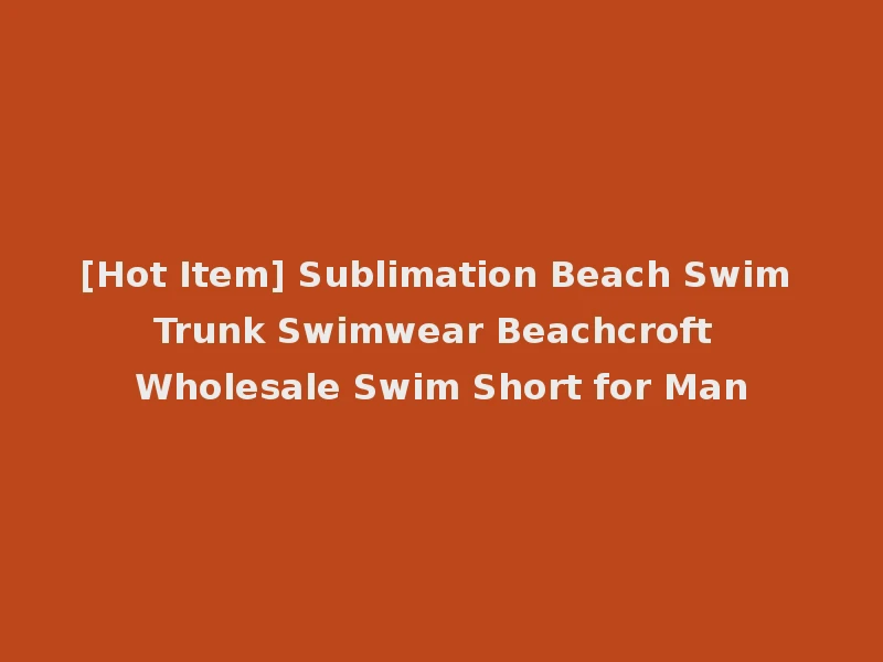 [Hot Item] Sublimation Beach Swim Trunk Swimwear Beachcroft Wholesale Swim Short for Man