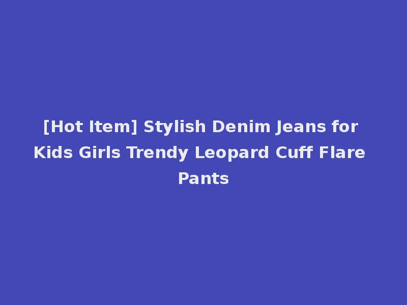 [Hot Item] Stylish Denim Jeans for Kids Girls Trendy Leopard Cuff Flare Pants