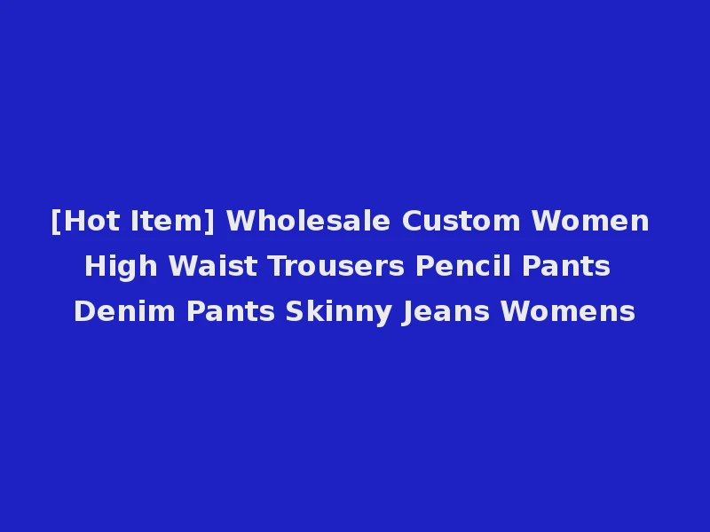 [Hot Item] Wholesale Custom Women High Waist Trousers Pencil Pants Denim Pants Skinny Jeans Womens