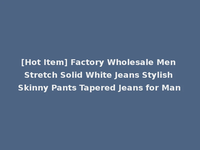 [Hot Item] Factory Wholesale Men Stretch Solid White Jeans Stylish Skinny Pants Tapered Jeans for Man