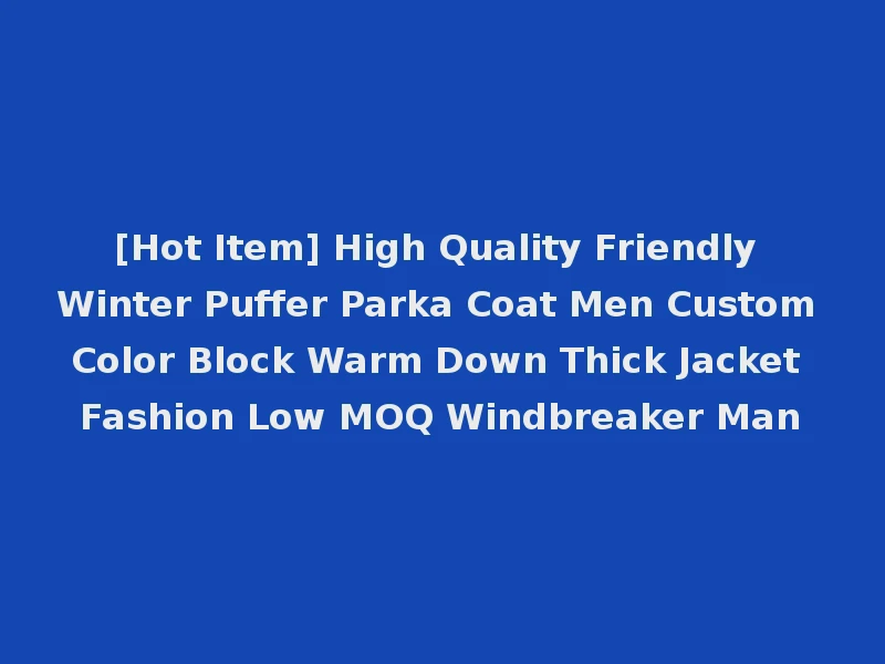 [Hot Item] High Quality Friendly Winter Puffer Parka Coat Men Custom Color Block Warm Down Thick Jacket Fashion Low MOQ Windbreaker Man