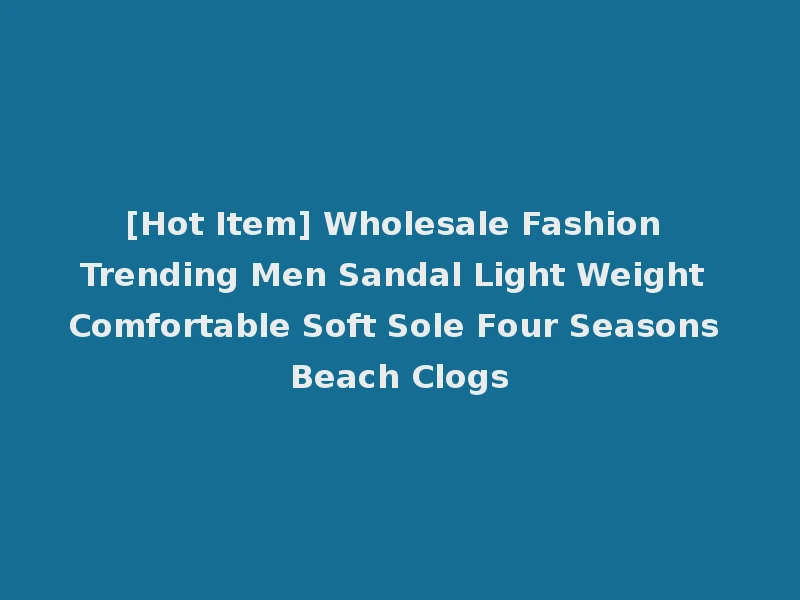 [Hot Item] Wholesale Fashion Trending Men Sandal Light Weight Comfortable Soft Sole Four Seasons Beach Clogs
