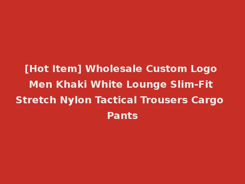 [Hot Item] Wholesale Custom Logo Men Khaki White Lounge Slim-Fit Stretch Nylon Tactical Trousers Cargo Pants