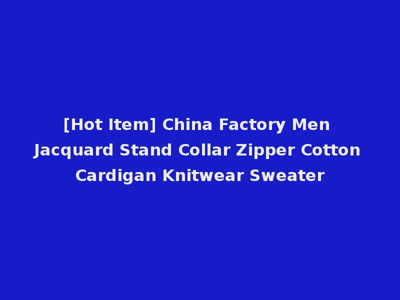 [Hot Item] China Factory Men Jacquard Stand Collar Zipper Cotton Cardigan Knitwear Sweater
