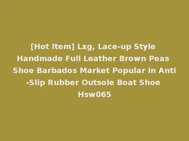 [Hot Item] Lxg, Lace-up Style Handmade Full Leather Brown Peas Shoe Barbados Market Popular in Anti-Slip Rubber Outsole Boat Shoe Hsw065