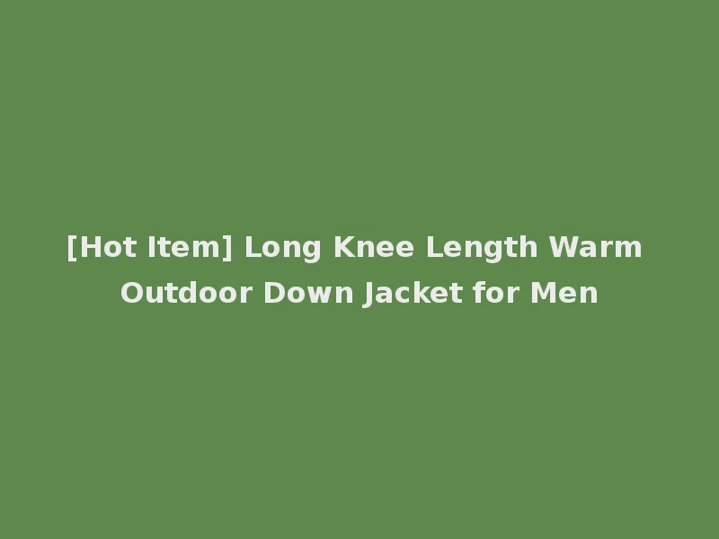 [Hot Item] Long Knee Length Warm Outdoor Down Jacket for Men