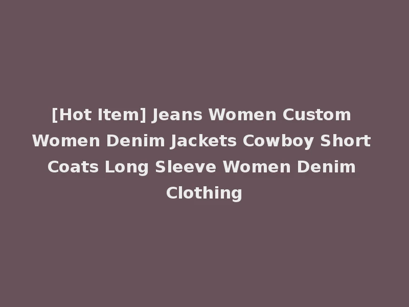 [Hot Item] Jeans Women Custom Women Denim Jackets Cowboy Short Coats Long Sleeve Women Denim Clothing