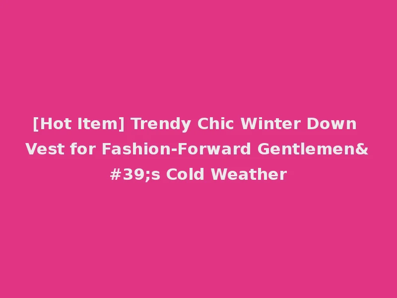[Hot Item] Trendy Chic Winter Down Vest for Fashion-Forward Gentlemen's Cold Weather