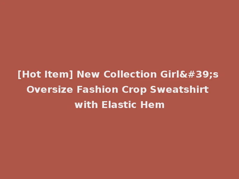 [Hot Item] New Collection Girl's Oversize Fashion Crop Sweatshirt with Elastic Hem