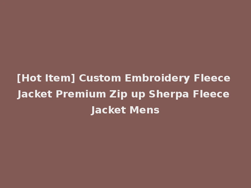 [Hot Item] Custom Embroidery Fleece Jacket Premium Zip up Sherpa Fleece Jacket Mens