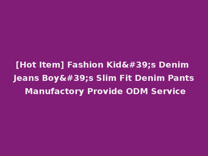 [Hot Item] Fashion Kid's Denim Jeans Boy's Slim Fit Denim Pants Manufactory Provide ODM Service