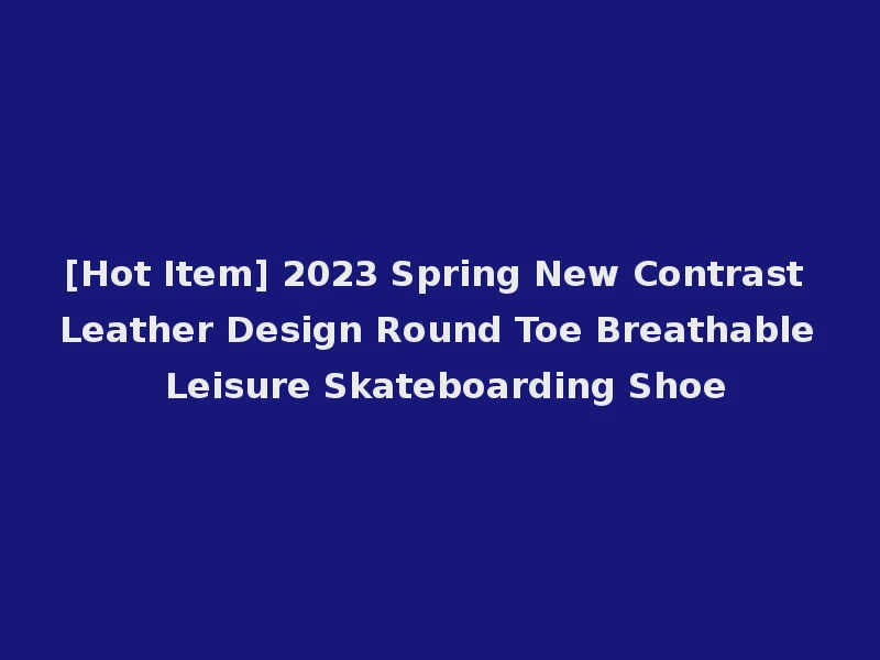 [Hot Item] 2023 Spring New Contrast Leather Design Round Toe Breathable Leisure Skateboarding Shoe
