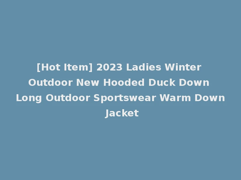 [Hot Item] 2023 Ladies Winter Outdoor New Hooded Duck Down Long Outdoor Sportswear Warm Down Jacket