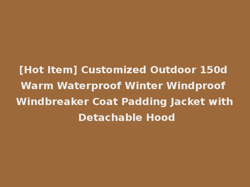 [Hot Item] Customized Outdoor 150d Warm Waterproof Winter Windproof Windbreaker Coat Padding Jacket with Detachable Hood