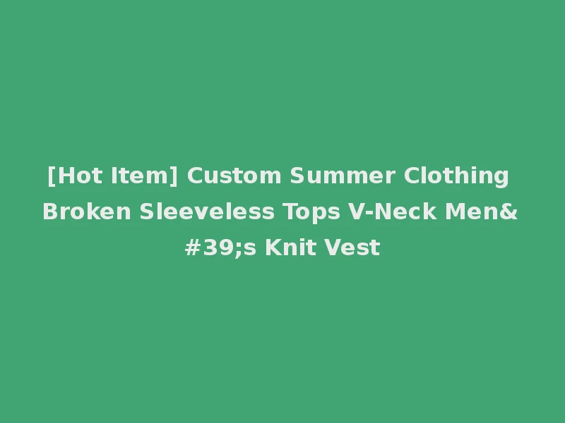 [Hot Item] Custom Summer Clothing Broken Sleeveless Tops V-Neck Men's Knit Vest