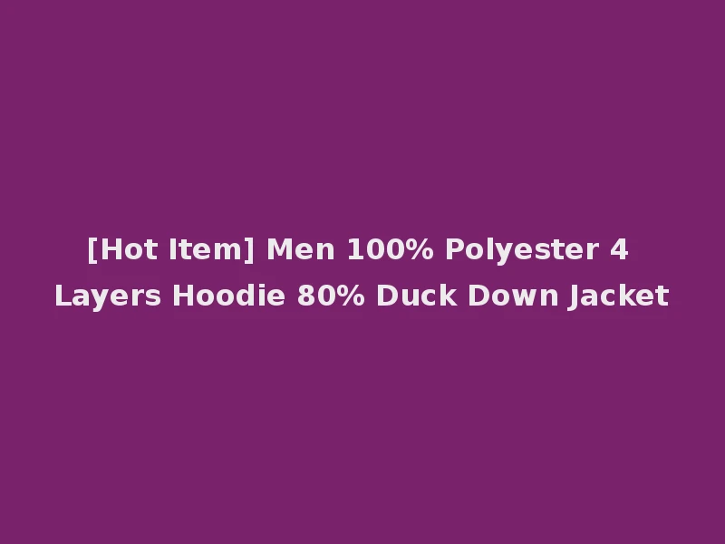 [Hot Item] Men 100% Polyester 4 Layers Hoodie 80% Duck Down Jacket