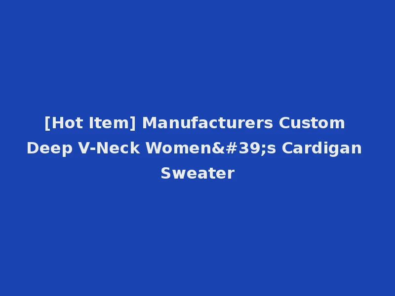 [Hot Item] Manufacturers Custom Deep V-Neck Women's Cardigan Sweater