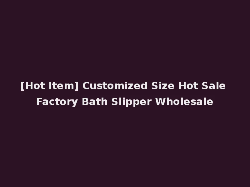 [Hot Item] Customized Size Hot Sale Factory Bath Slipper Wholesale