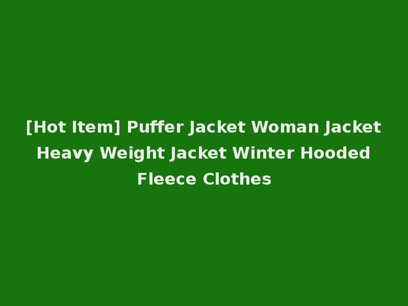 [Hot Item] Puffer Jacket Woman Jacket Heavy Weight Jacket Winter Hooded Fleece Clothes