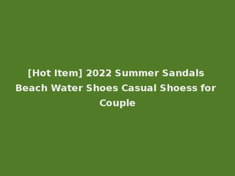 [Hot Item] 2022 Summer Sandals Beach Water Shoes Casual Shoess for Couple