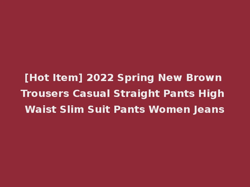 [Hot Item] 2022 Spring New Brown Trousers Casual Straight Pants High Waist Slim Suit Pants Women Jeans