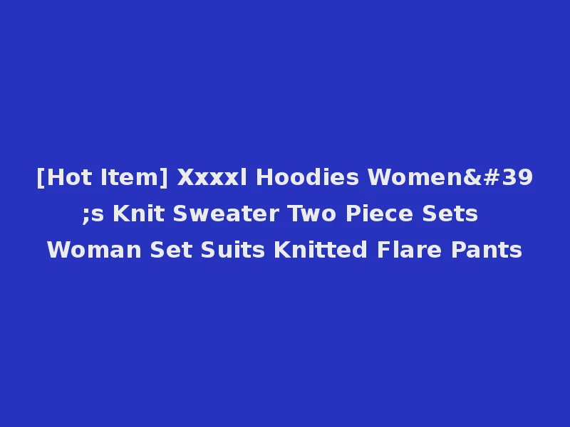[Hot Item] Xxxxl Hoodies Women's Knit Sweater Two Piece Sets Woman Set Suits Knitted Flare Pants