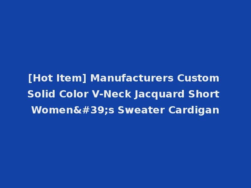 [Hot Item] Manufacturers Custom Solid Color V-Neck Jacquard Short Women's Sweater Cardigan