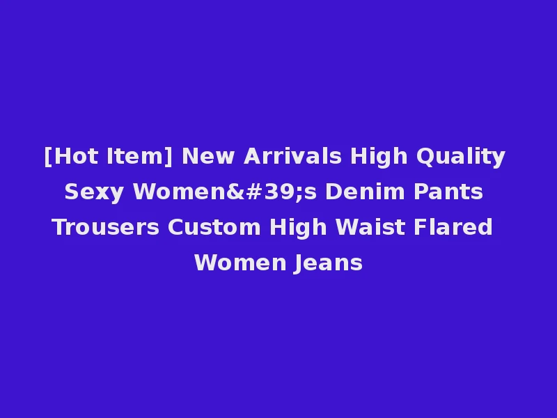 [Hot Item] New Arrivals High Quality Sexy Women's Denim Pants Trousers Custom High Waist Flared Women Jeans