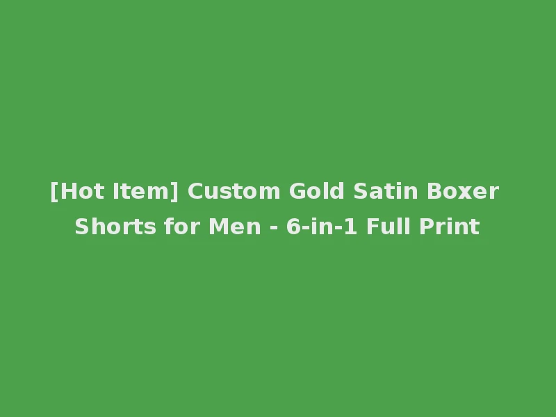 [Hot Item] Custom Gold Satin Boxer Shorts for Men - 6-in-1 Full Print
