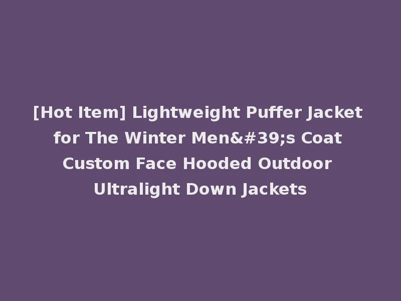 [Hot Item] Lightweight Puffer Jacket for The Winter Men's Coat Custom Face Hooded Outdoor Ultralight Down Jackets
