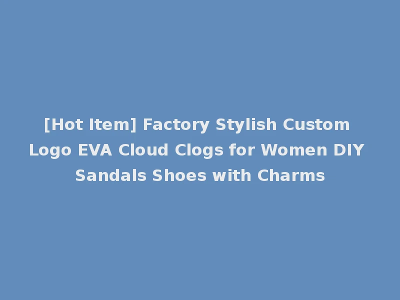 [Hot Item] Factory Stylish Custom Logo EVA Cloud Clogs for Women DIY Sandals Shoes with Charms